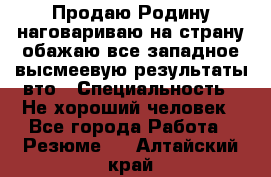 Продаю Родину.наговариваю на страну.обажаю все западное.высмеевую результаты вто › Специальность ­ Не хороший человек - Все города Работа » Резюме   . Алтайский край